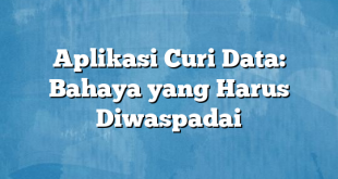 Aplikasi Curi Data: Bahaya yang Harus Diwaspadai