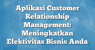 Aplikasi Customer Relationship Management: Meningkatkan Efektivitas Bisnis Anda