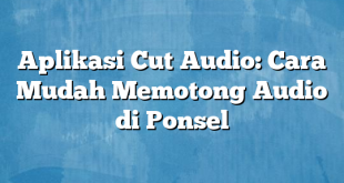 Aplikasi Cut Audio: Cara Mudah Memotong Audio di Ponsel