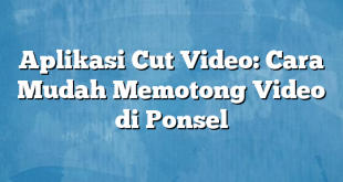 Aplikasi Cut Video: Cara Mudah Memotong Video di Ponsel