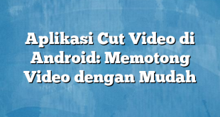 Aplikasi Cut Video di Android: Memotong Video dengan Mudah