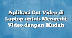 Aplikasi Cut Video di Laptop untuk Mengedit Video dengan Mudah