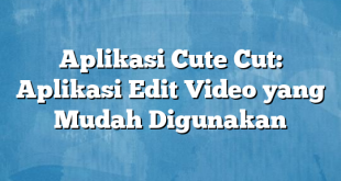 Aplikasi Cute Cut: Aplikasi Edit Video yang Mudah Digunakan