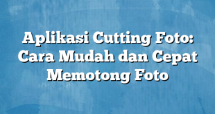 Aplikasi Cutting Foto: Cara Mudah dan Cepat Memotong Foto