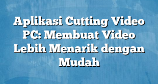 Aplikasi Cutting Video PC: Membuat Video Lebih Menarik dengan Mudah