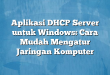 Aplikasi DHCP Server untuk Windows: Cara Mudah Mengatur Jaringan Komputer