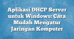 Aplikasi DHCP Server untuk Windows: Cara Mudah Mengatur Jaringan Komputer