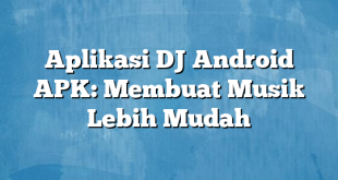 Aplikasi DJ Android APK: Membuat Musik Lebih Mudah