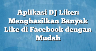 Aplikasi DJ Liker: Menghasilkan Banyak Like di Facebook dengan Mudah