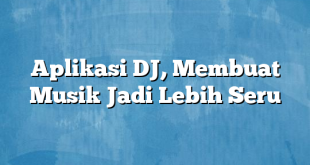 Aplikasi DJ, Membuat Musik Jadi Lebih Seru