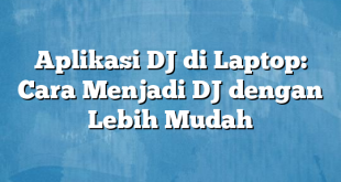 Aplikasi DJ di Laptop: Cara Menjadi DJ dengan Lebih Mudah