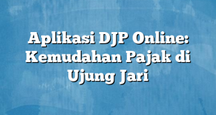 Aplikasi DJP Online: Kemudahan Pajak di Ujung Jari