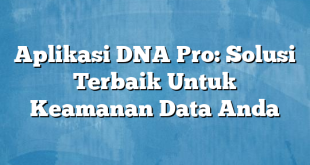 Aplikasi DNA Pro: Solusi Terbaik Untuk Keamanan Data Anda