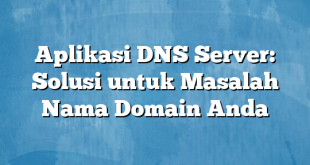 Aplikasi DNS Server: Solusi untuk Masalah Nama Domain Anda