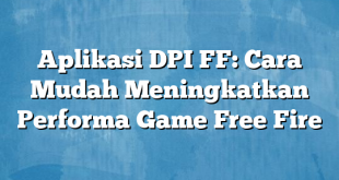 Aplikasi DPI FF: Cara Mudah Meningkatkan Performa Game Free Fire