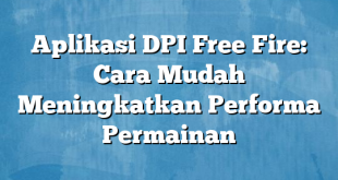 Aplikasi DPI Free Fire: Cara Mudah Meningkatkan Performa Permainan