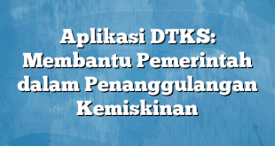 Aplikasi DTKS: Membantu Pemerintah dalam Penanggulangan Kemiskinan