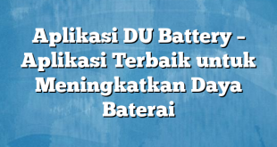 Aplikasi DU Battery – Aplikasi Terbaik untuk Meningkatkan Daya Baterai