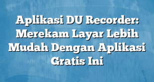 Aplikasi DU Recorder: Merekam Layar Lebih Mudah Dengan Aplikasi Gratis Ini