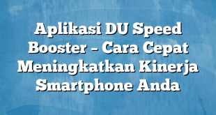 Aplikasi DU Speed Booster – Cara Cepat Meningkatkan Kinerja Smartphone Anda