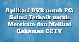 Aplikasi DVR untuk PC: Solusi Terbaik untuk Merekam dan Melihat Rekaman CCTV