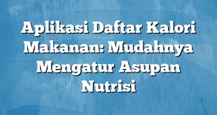 Aplikasi Daftar Kalori Makanan: Mudahnya Mengatur Asupan Nutrisi