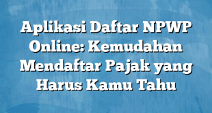 Aplikasi Daftar NPWP Online: Kemudahan Mendaftar Pajak yang Harus Kamu Tahu