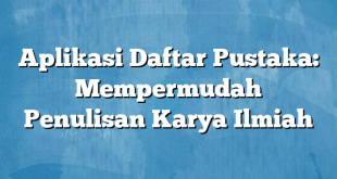 Aplikasi Daftar Pustaka: Mempermudah Penulisan Karya Ilmiah