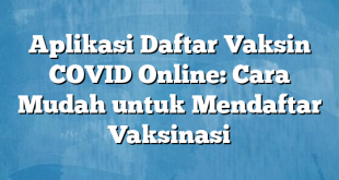 Aplikasi Daftar Vaksin COVID Online: Cara Mudah untuk Mendaftar Vaksinasi