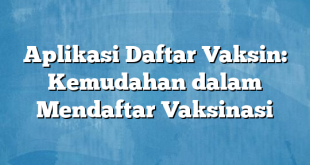 Aplikasi Daftar Vaksin: Kemudahan dalam Mendaftar Vaksinasi