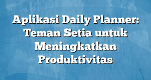 Aplikasi Daily Planner: Teman Setia untuk Meningkatkan Produktivitas