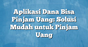 Aplikasi Dana Bisa Pinjam Uang: Solusi Mudah untuk Pinjam Uang