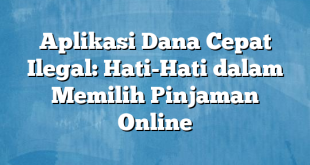 Aplikasi Dana Cepat Ilegal: Hati-Hati dalam Memilih Pinjaman Online