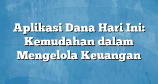 Aplikasi Dana Hari Ini: Kemudahan dalam Mengelola Keuangan