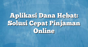 Aplikasi Dana Hebat: Solusi Cepat Pinjaman Online