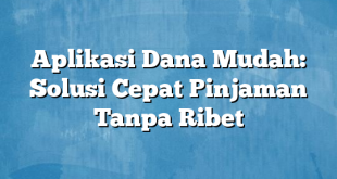 Aplikasi Dana Mudah: Solusi Cepat Pinjaman Tanpa Ribet