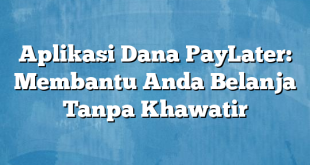 Aplikasi Dana PayLater: Membantu Anda Belanja Tanpa Khawatir