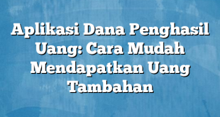 Aplikasi Dana Penghasil Uang: Cara Mudah Mendapatkan Uang Tambahan