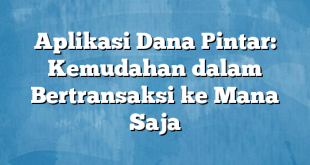 Aplikasi Dana Pintar: Kemudahan dalam Bertransaksi ke Mana Saja