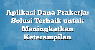 Aplikasi Dana Prakerja: Solusi Terbaik untuk Meningkatkan Keterampilan