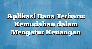 Aplikasi Dana Terbaru: Kemudahan dalam Mengatur Keuangan