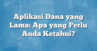 Aplikasi Dana yang Lama: Apa yang Perlu Anda Ketahui?