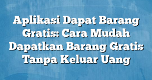 Aplikasi Dapat Barang Gratis: Cara Mudah Dapatkan Barang Gratis Tanpa Keluar Uang