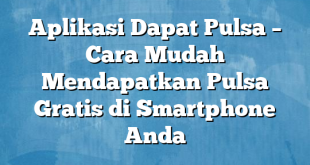 Aplikasi Dapat Pulsa – Cara Mudah Mendapatkan Pulsa Gratis di Smartphone Anda