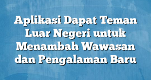 Aplikasi Dapat Teman Luar Negeri untuk Menambah Wawasan dan Pengalaman Baru