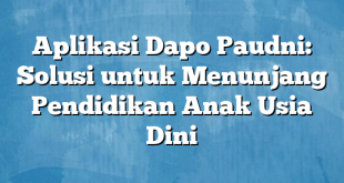 Aplikasi Dapo Paudni: Solusi untuk Menunjang Pendidikan Anak Usia Dini