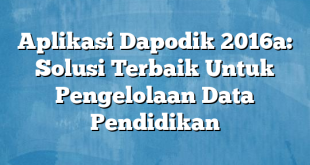 Aplikasi Dapodik 2016a: Solusi Terbaik Untuk Pengelolaan Data Pendidikan