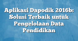 Aplikasi Dapodik 2016b: Solusi Terbaik untuk Pengelolaan Data Pendidikan