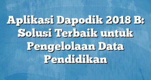 Aplikasi Dapodik 2018 B: Solusi Terbaik untuk Pengelolaan Data Pendidikan