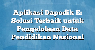 Aplikasi Dapodik E: Solusi Terbaik untuk Pengelolaan Data Pendidikan Nasional